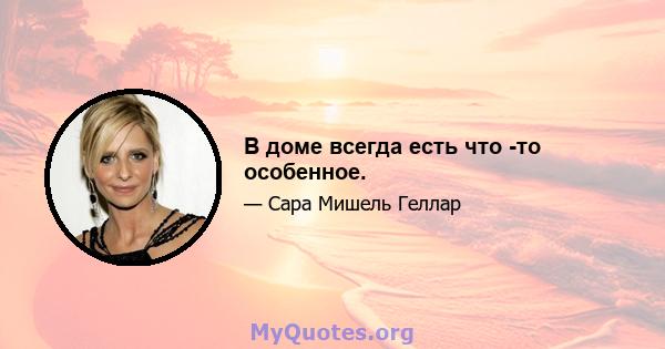 В доме всегда есть что -то особенное.