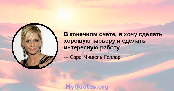 В конечном счете, я хочу сделать хорошую карьеру и сделать интересную работу