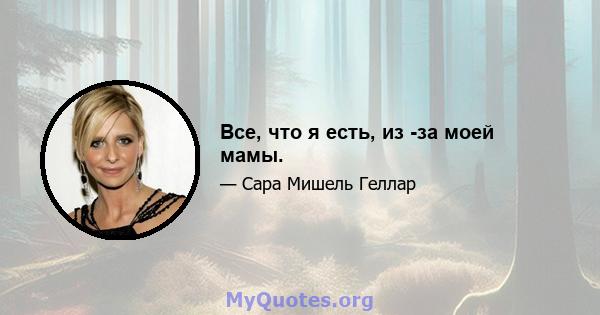 Все, что я есть, из -за моей мамы.