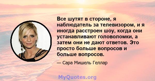 Все шутят в стороне, я наблюдатель за телевизором, и я иногда расстроен шоу, когда они устанавливают головоломки, а затем они не дают ответов. Это просто больше вопросов и больше вопросов.