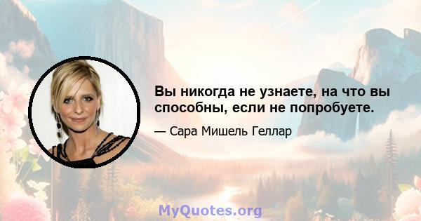 Вы никогда не узнаете, на что вы способны, если не попробуете.