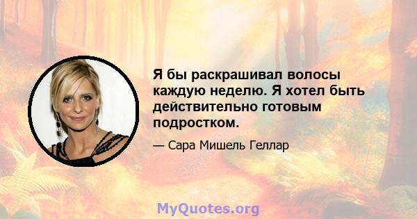 Я бы раскрашивал волосы каждую неделю. Я хотел быть действительно готовым подростком.