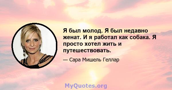 Я был молод. Я был недавно женат. И я работал как собака. Я просто хотел жить и путешествовать.