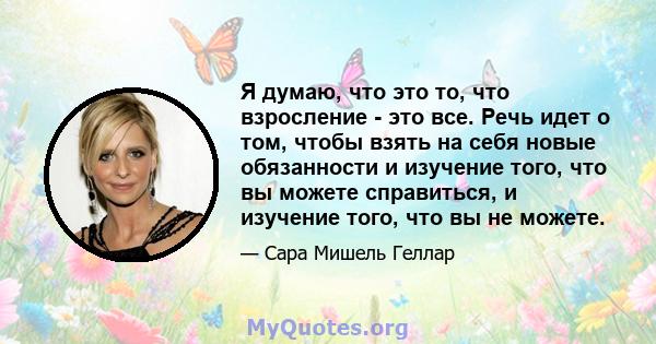 Я думаю, что это то, что взросление - это все. Речь идет о том, чтобы взять на себя новые обязанности и изучение того, что вы можете справиться, и изучение того, что вы не можете.