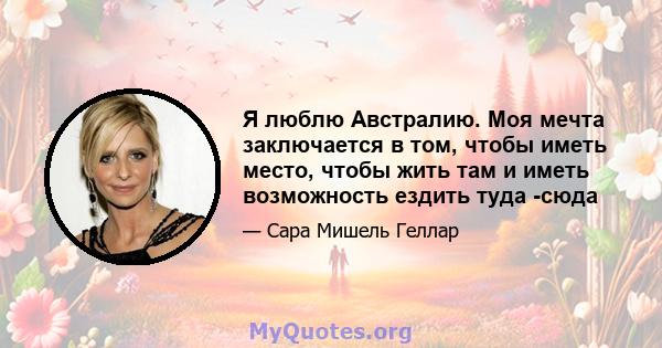 Я люблю Австралию. Моя мечта заключается в том, чтобы иметь место, чтобы жить там и иметь возможность ездить туда -сюда