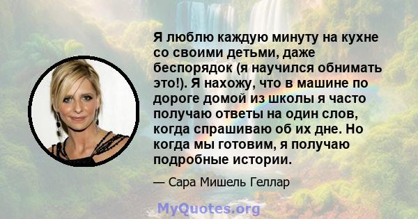 Я люблю каждую минуту на кухне со своими детьми, даже беспорядок (я научился обнимать это!). Я нахожу, что в машине по дороге домой из школы я часто получаю ответы на один слов, когда спрашиваю об их дне. Но когда мы