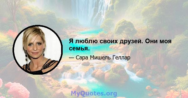 Я люблю своих друзей. Они моя семья.