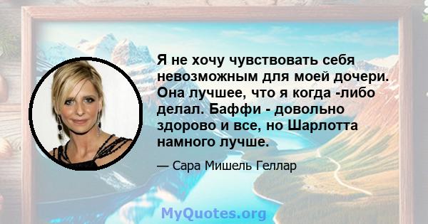 Я не хочу чувствовать себя невозможным для моей дочери. Она лучшее, что я когда -либо делал. Баффи - довольно здорово и все, но Шарлотта намного лучше.