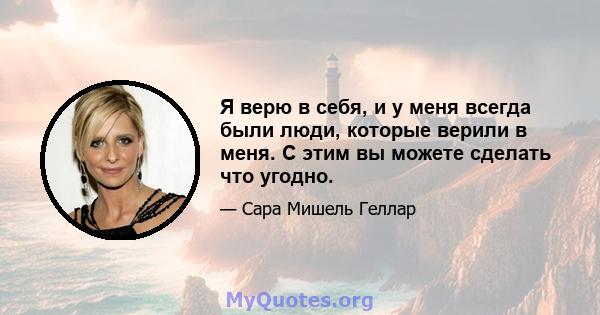 Я верю в себя, и у меня всегда были люди, которые верили в меня. С этим вы можете сделать что угодно.