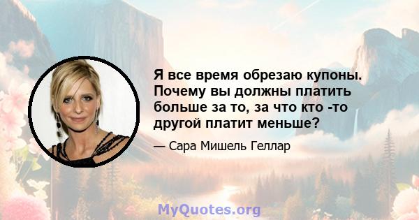 Я все время обрезаю купоны. Почему вы должны платить больше за то, за что кто -то другой платит меньше?