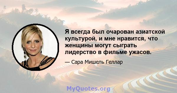 Я всегда был очарован азиатской культурой, и мне нравится, что женщины могут сыграть лидерство в фильме ужасов.