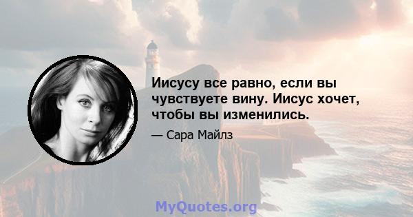 Иисусу все равно, если вы чувствуете вину. Иисус хочет, чтобы вы изменились.