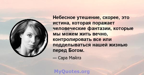 Небесное утешение, скорее, это истина, которая поражает человеческие фантазии, которые мы можем жить вечно, контролировать все или подделываться нашей жизнью перед Богом.