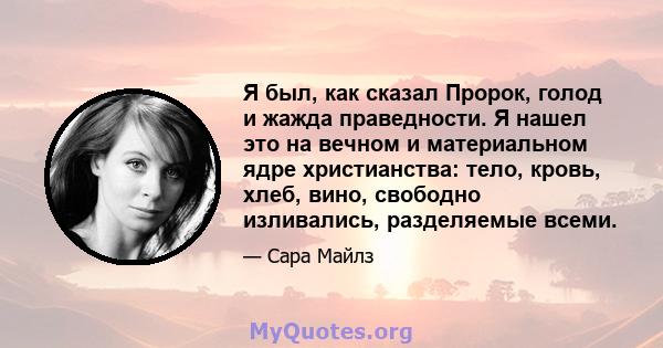 Я был, как сказал Пророк, голод и жажда праведности. Я нашел это на вечном и материальном ядре христианства: тело, кровь, хлеб, вино, свободно изливались, разделяемые всеми.