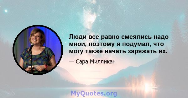 Люди все равно смеялись надо мной, поэтому я подумал, что могу также начать заряжать их.