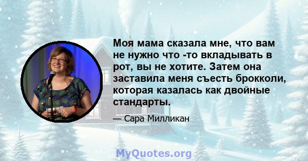 Моя мама сказала мне, что вам не нужно что -то вкладывать в рот, вы не хотите. Затем она заставила меня съесть брокколи, которая казалась как двойные стандарты.