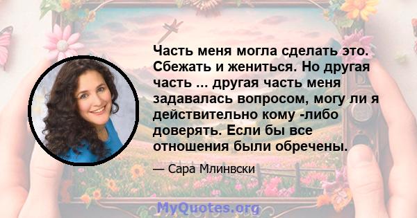 Часть меня могла сделать это. Сбежать и жениться. Но другая часть ... другая часть меня задавалась вопросом, могу ли я действительно кому -либо доверять. Если бы все отношения были обречены.