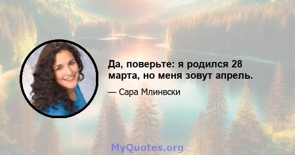 Да, поверьте: я родился 28 марта, но меня зовут апрель.