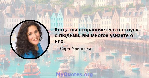 Когда вы отправляетесь в отпуск с людьми, вы многое узнаете о них.