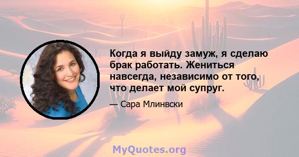 Когда я выйду замуж, я сделаю брак работать. Жениться навсегда, независимо от того, что делает мой супруг.