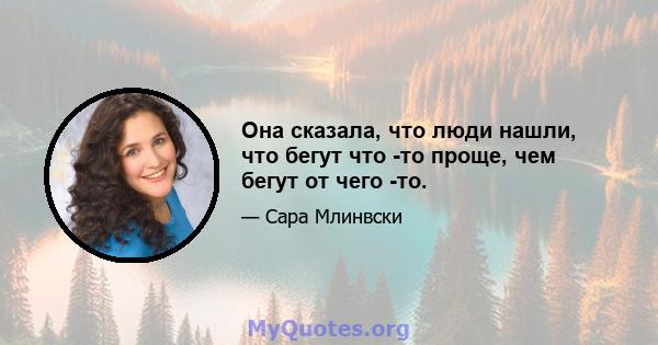 Она сказала, что люди нашли, что бегут что -то проще, чем бегут от чего -то.