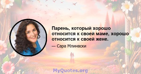 Парень, который хорошо относится к своей маме, хорошо относится к своей жене.