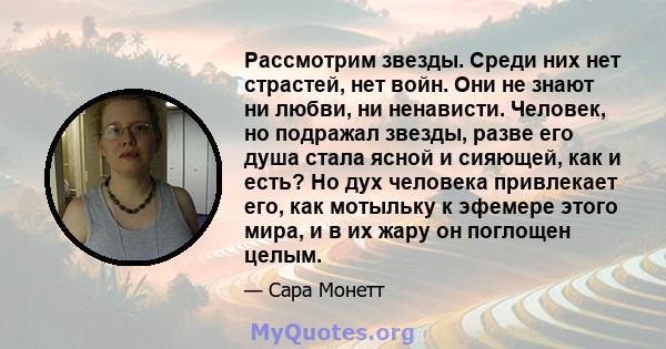 Рассмотрим звезды. Среди них нет страстей, нет войн. Они не знают ни любви, ни ненависти. Человек, но подражал звезды, разве его душа стала ясной и сияющей, как и есть? Но дух человека привлекает его, как мотыльку к