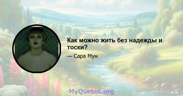 Как можно жить без надежды и тоски?