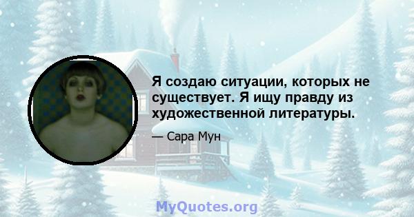 Я создаю ситуации, которых не существует. Я ищу правду из художественной литературы.