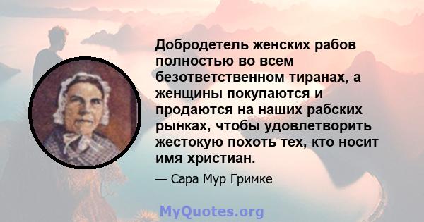 Добродетель женских рабов полностью во всем безответственном тиранах, а женщины покупаются и продаются на наших рабских рынках, чтобы удовлетворить жестокую похоть тех, кто носит имя христиан.