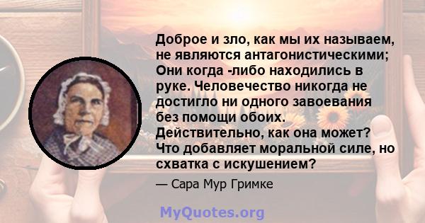 Доброе и зло, как мы их называем, не являются антагонистическими; Они когда -либо находились в руке. Человечество никогда не достигло ни одного завоевания без помощи обоих. Действительно, как она может? Что добавляет