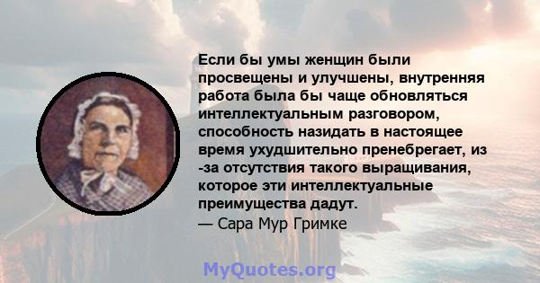 Если бы умы женщин были просвещены и улучшены, внутренняя работа была бы чаще обновляться интеллектуальным разговором, способность назидать в настоящее время ухудшительно пренебрегает, из -за отсутствия такого