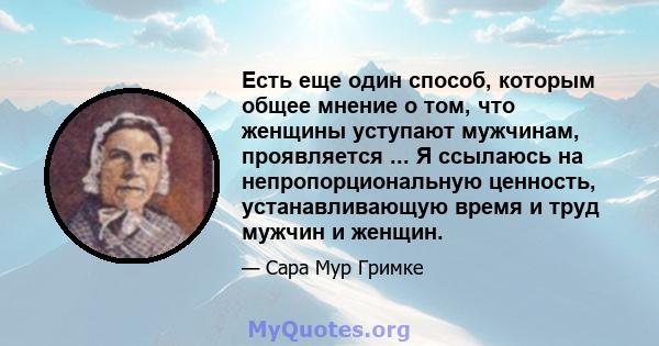 Есть еще один способ, которым общее мнение о том, что женщины уступают мужчинам, проявляется ... Я ссылаюсь на непропорциональную ценность, устанавливающую время и труд мужчин и женщин.