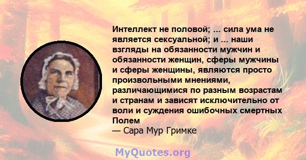 Интеллект не половой; ... сила ума не является сексуальной; и ... наши взгляды на обязанности мужчин и обязанности женщин, сферы мужчины и сферы женщины, являются просто произвольными мнениями, различающимися по разным