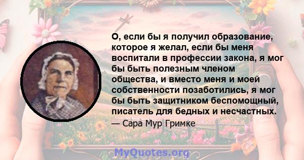 О, если бы я получил образование, которое я желал, если бы меня воспитали в профессии закона, я мог бы быть полезным членом общества, и вместо меня и моей собственности позаботились, я мог бы быть защитником