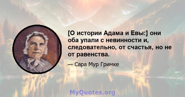 [О истории Адама и Евы:] они оба упали с невинности и, следовательно, от счастья, но не от равенства.