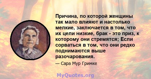 Причина, по которой женщины так мало влияют и настолько мелкие, заключается в том, что их цели низкие, брак - это приз, к которому они стремятся; Если сорваться в том, что они редко поднимаются выше разочарования.