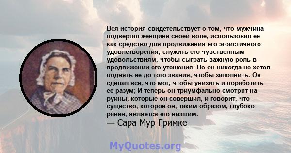 Вся история свидетельствует о том, что мужчина подвергал женщине своей воле, использовал ее как средство для продвижения его эгоистичного удовлетворения, служить его чувственным удовольствиям, чтобы сыграть важную роль