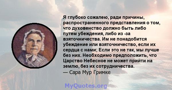 Я глубоко сожалею, ради причины, распространенного представления о том, что духовенство должно быть либо путем убеждения, либо из -за взяточничества. Им не понадобится убеждение или взяточничество, если их сердца с