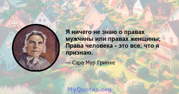 Я ничего не знаю о правах мужчины или правах женщины; Права человека - это все, что я признаю.