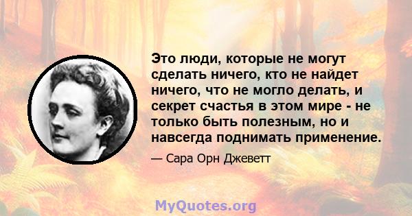 Это люди, которые не могут сделать ничего, кто не найдет ничего, что не могло делать, и секрет счастья в этом мире - не только быть полезным, но и навсегда поднимать применение.