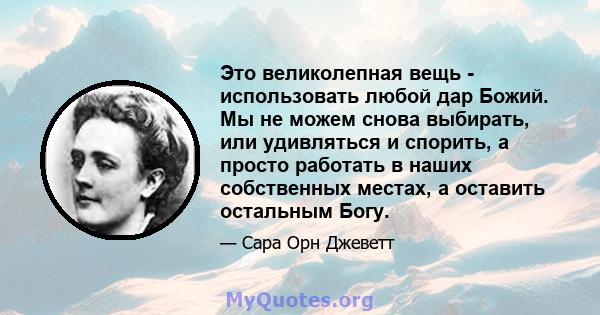 Это великолепная вещь - использовать любой дар Божий. Мы не можем снова выбирать, или удивляться и спорить, а просто работать в наших собственных местах, а оставить остальным Богу.