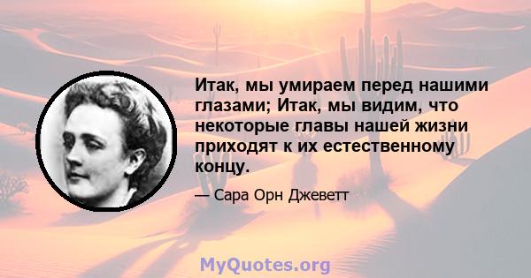 Итак, мы умираем перед нашими глазами; Итак, мы видим, что некоторые главы нашей жизни приходят к их естественному концу.