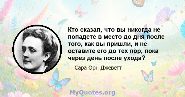 Кто сказал, что вы никогда не попадете в место до дня после того, как вы пришли, и не оставите его до тех пор, пока через день после ухода?