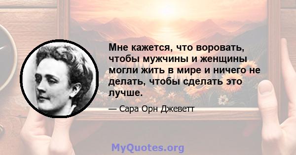 Мне кажется, что воровать, чтобы мужчины и женщины могли жить в мире и ничего не делать, чтобы сделать это лучше.