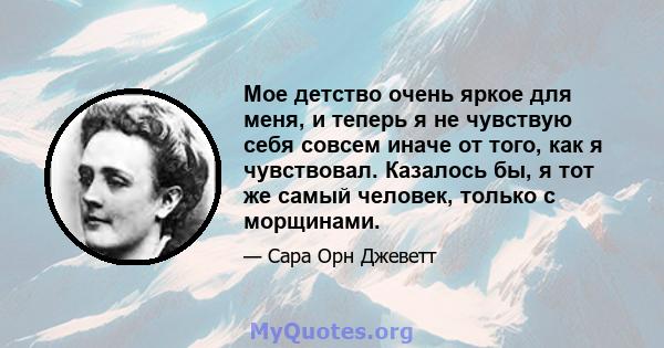 Мое детство очень яркое для меня, и теперь я не чувствую себя совсем иначе от того, как я чувствовал. Казалось бы, я тот же самый человек, только с морщинами.