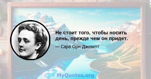 Не стоит того, чтобы носить день, прежде чем он придет.