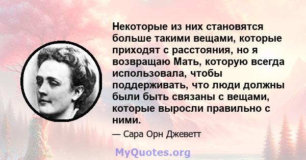 Некоторые из них становятся больше такими вещами, которые приходят с расстояния, но я возвращаю Мать, которую всегда использовала, чтобы поддерживать, что люди должны были быть связаны с вещами, которые выросли