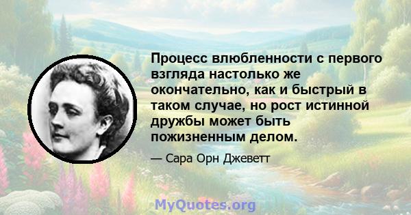 Процесс влюбленности с первого взгляда настолько же окончательно, как и быстрый в таком случае, но рост истинной дружбы может быть пожизненным делом.