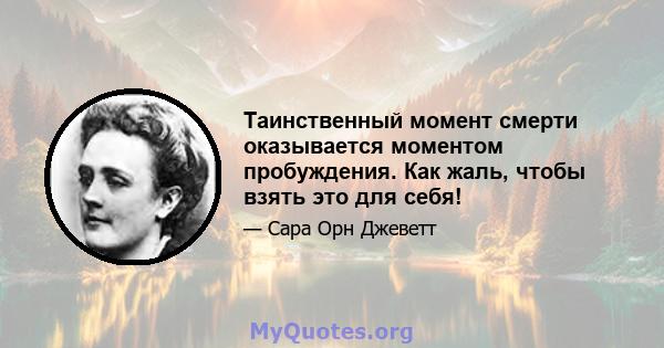 Таинственный момент смерти оказывается моментом пробуждения. Как жаль, чтобы взять это для себя!